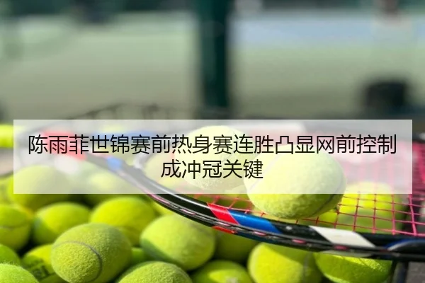 陈雨菲世锦赛前热身赛连胜凸显网前控制成冲冠关键