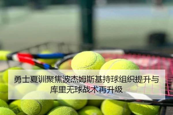 勇士夏训聚焦波杰姆斯基持球组织提升与库里无球战术再升级