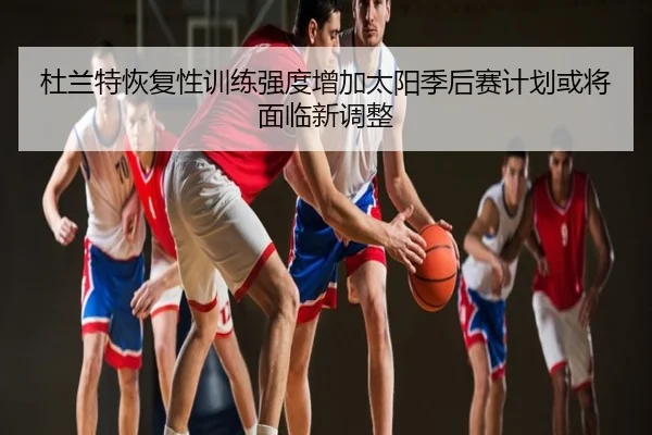 杜兰特恢复性训练强度增加太阳季后赛计划或将面临新调整