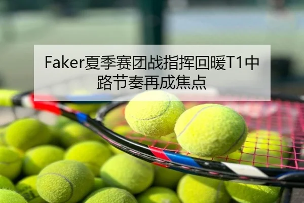 Faker夏季赛团战指挥回暖T1中路节奏再成焦点