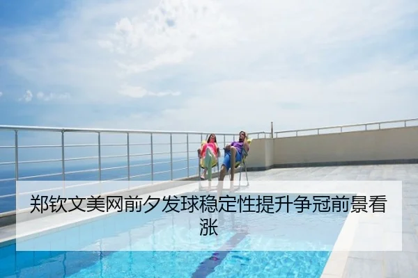 郑钦文美网前夕发球稳定性提升争冠前景看涨